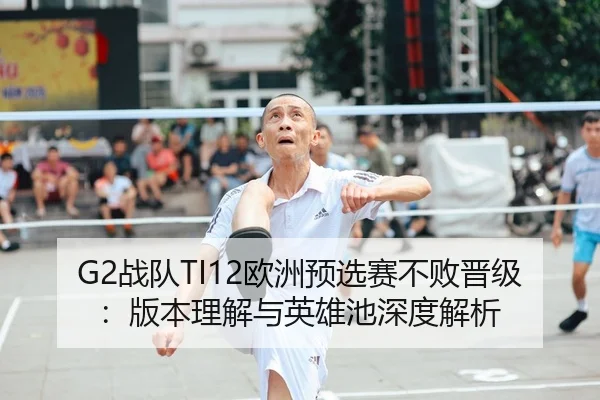 G2战队TI12欧洲预选赛不败晋级：版本理解与英雄池深度解析