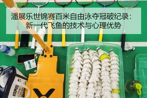 潘展乐世锦赛百米自由泳夺冠破纪录：新一代飞鱼的技术与心理优势